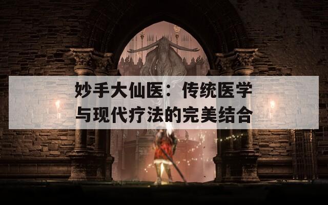 妙手大仙医：传统医学与现代疗法的完美结合