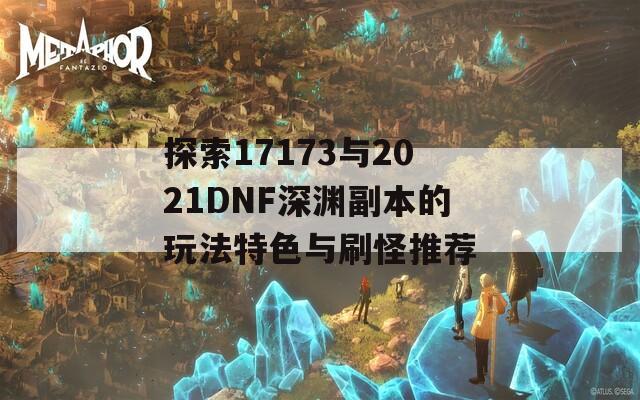 探索17173与2021DNF深渊副本的玩法特色与刷怪推荐