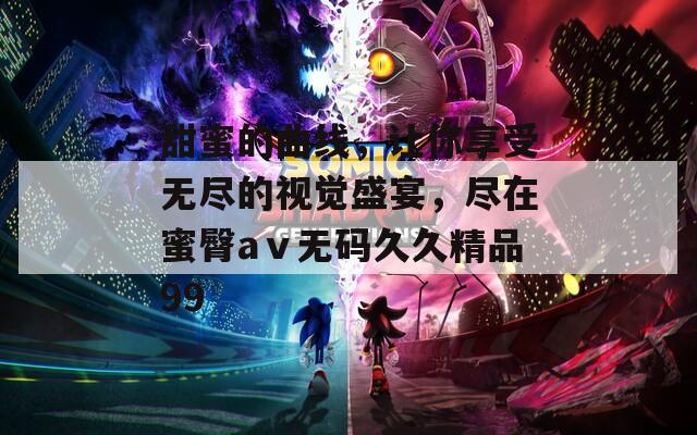 甜蜜的曲线，让你享受无尽的视觉盛宴，尽在蜜臀aⅴ无码久久精品99