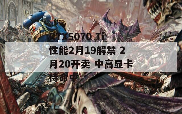 RTX5070 Ti性能2月19解禁 2月20开卖 中高显卡待命中