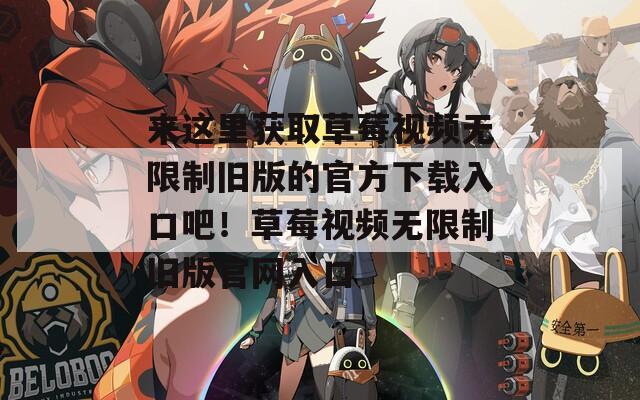 来这里获取草莓视频无限制旧版的官方下载入口吧！草莓视频无限制旧版官网入口