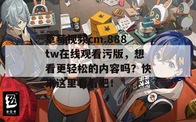草莓视频cm.888tw在线观看污版，想看更轻松的内容吗？快来这里看看吧！