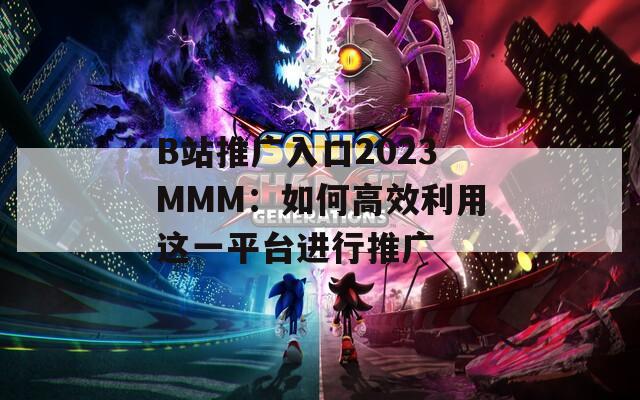 B站推广入口2023MMM：如何高效利用这一平台进行推广
