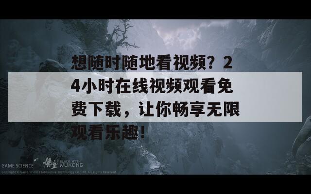 想随时随地看视频？24小时在线视频观看免费下载，让你畅享无限观看乐趣！