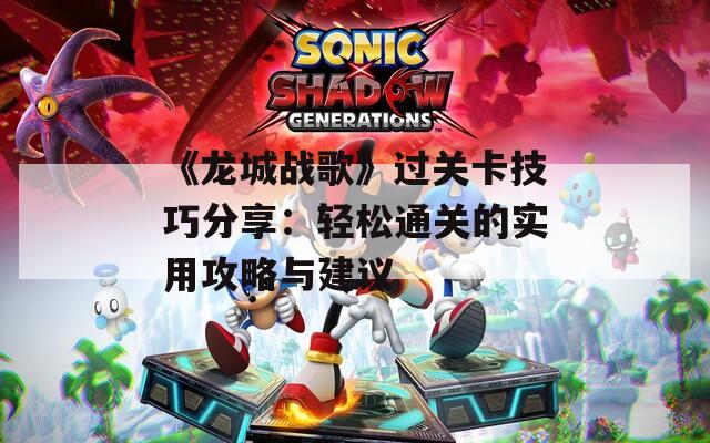 《龙城战歌》过关卡技巧分享：轻松通关的实用攻略与建议