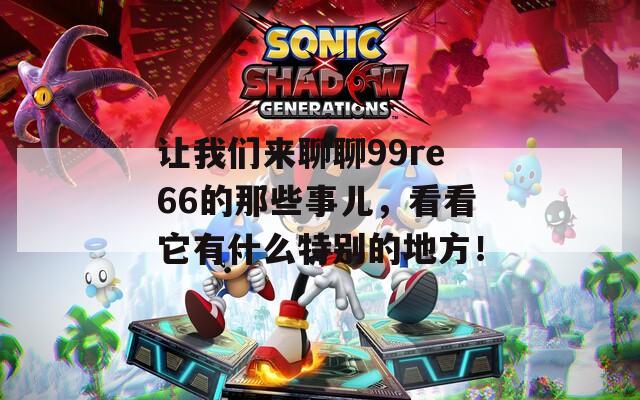 让我们来聊聊99re66的那些事儿，看看它有什么特别的地方！