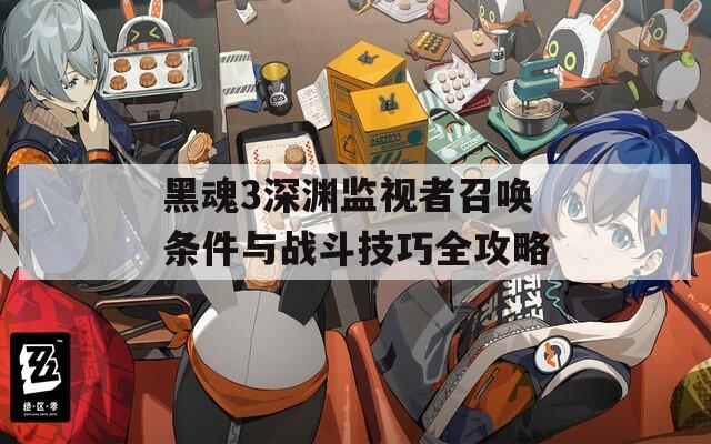 黑魂3深渊监视者召唤条件与战斗技巧全攻略