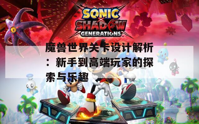 魔兽世界关卡设计解析：新手到高端玩家的探索与乐趣