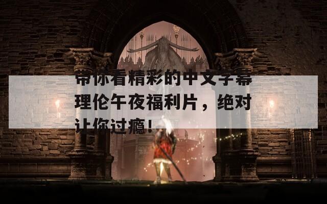 带你看精彩的中文字幕理伦午夜福利片，绝对让你过瘾！