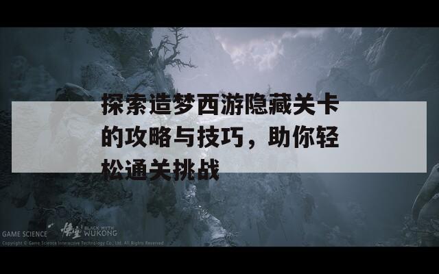 探索造梦西游隐藏关卡的攻略与技巧，助你轻松通关挑战
