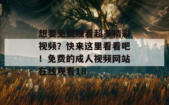 想要免费观看超多精彩视频？快来这里看看吧！免费的成人视频网站在线观看18