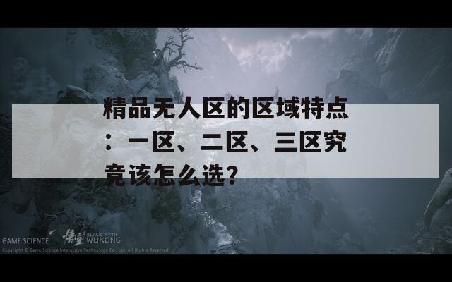 精品无人区的区域特点：一区、二区、三区究竟该怎么选？