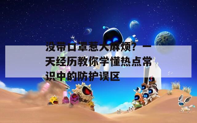 没带口罩惹大麻烦？一天经历教你学懂热点常识中的防护误区