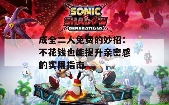 成全二人免费的妙招：不花钱也能提升亲密感的实用指南