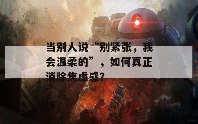 当别人说“别紧张，我会温柔的”，如何真正消除焦虑感？