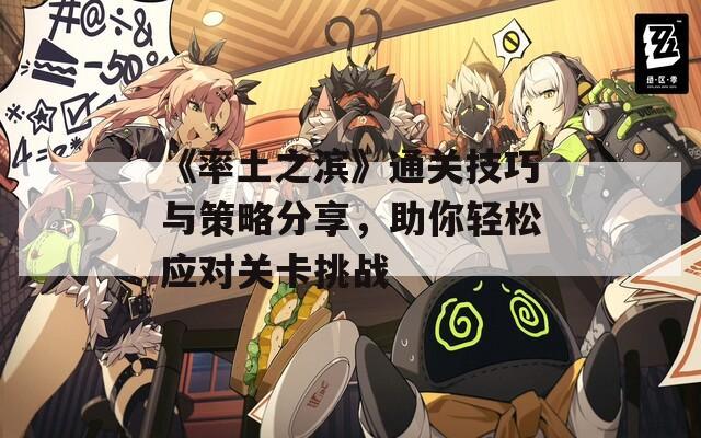 《率土之滨》通关技巧与策略分享，助你轻松应对关卡挑战