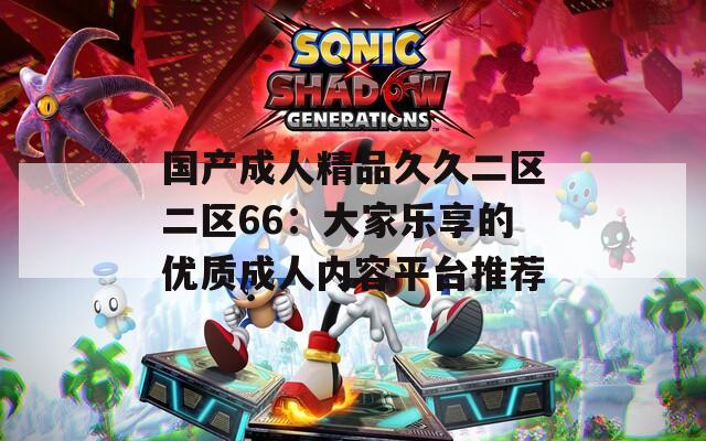 国产成人精品久久二区二区66：大家乐享的优质成人内容平台推荐