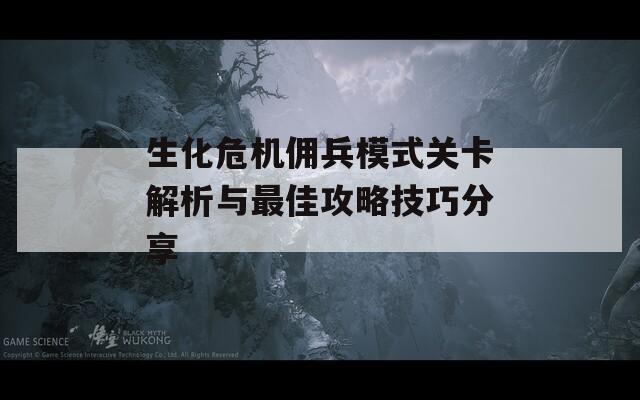 生化危机佣兵模式关卡解析与最佳攻略技巧分享