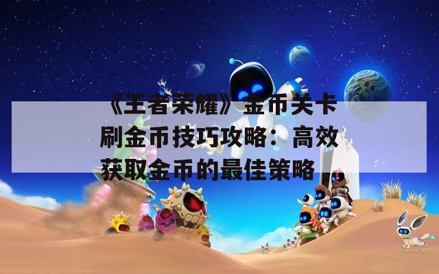 《王者荣耀》金币关卡刷金币技巧攻略：高效获取金币的最佳策略