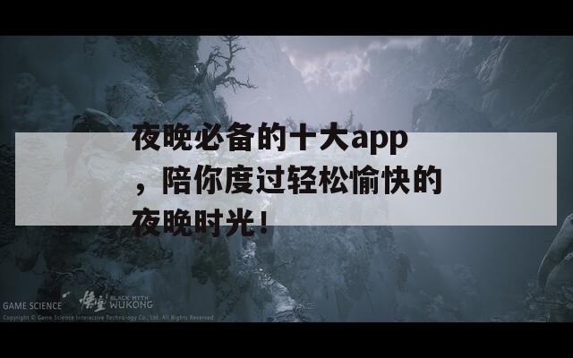 夜晚必备的十大app，陪你度过轻松愉快的夜晚时光！