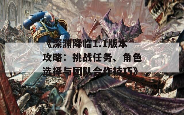 《深渊降临1.1版本攻略：挑战任务、角色选择与团队合作技巧》