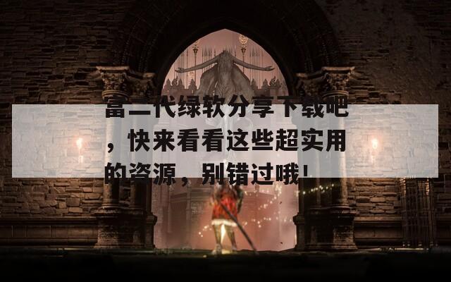 富二代绿软分享下载吧，快来看看这些超实用的资源，别错过哦！