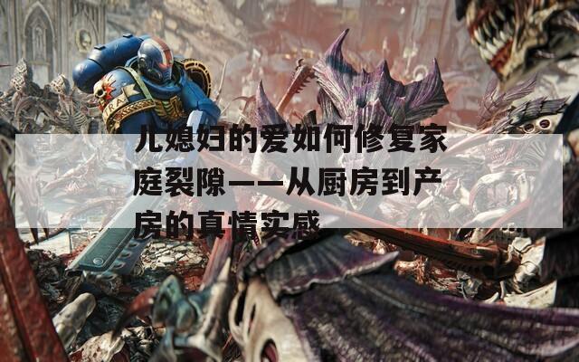 儿媳妇的爱如何修复家庭裂隙——从厨房到产房的真情实感