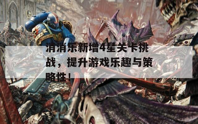 消消乐新增4星关卡挑战，提升游戏乐趣与策略性！
