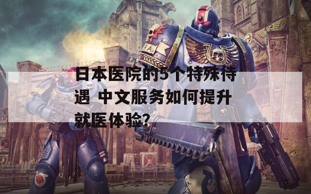 日本医院的5个特殊待遇 中文服务如何提升就医体验？
