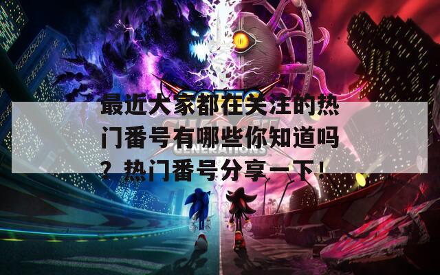 最近大家都在关注的热门番号有哪些你知道吗？热门番号分享一下！