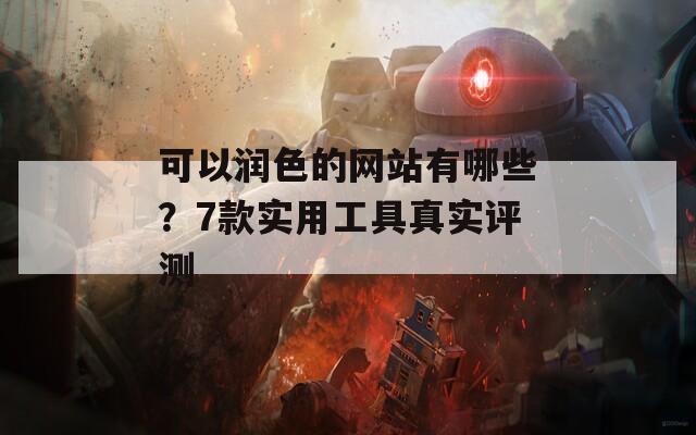 可以润色的网站有哪些？7款实用工具真实评测