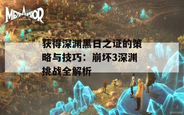 获得深渊黑日之证的策略与技巧：崩坏3深渊挑战全解析