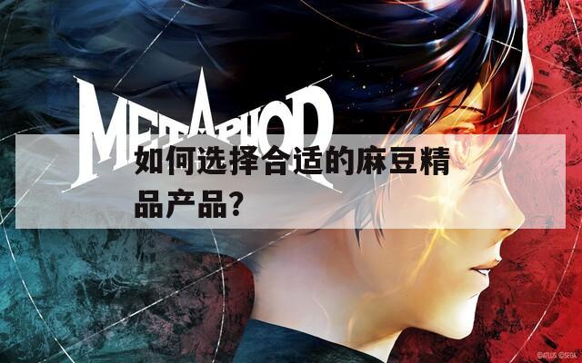 如何选择合适的麻豆精品产品？