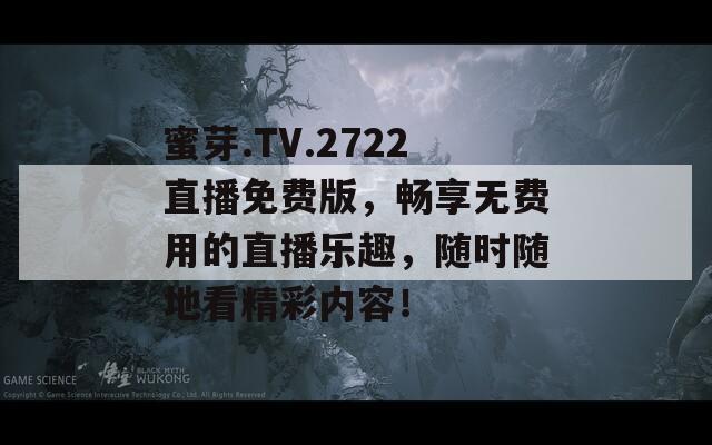 蜜芽.TV.2722直播免费版，畅享无费用的直播乐趣，随时随地看精彩内容！