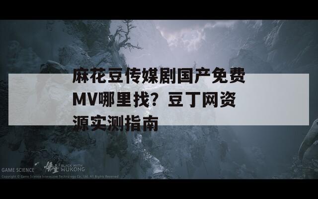 麻花豆传媒剧国产免费MV哪里找？豆丁网资源实测指南