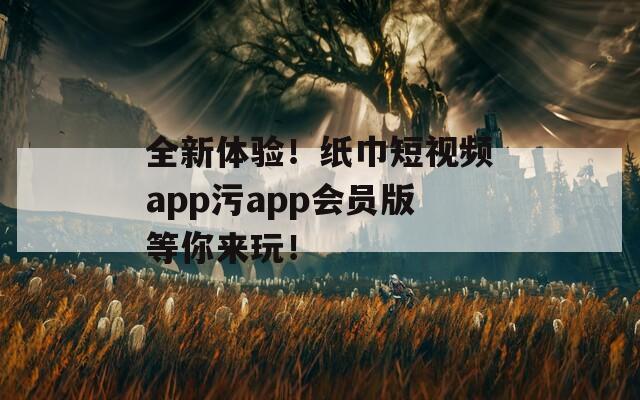 全新体验！纸巾短视频app污app会员版等你来玩！