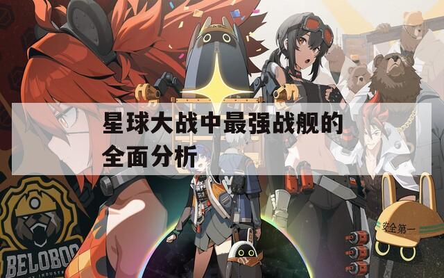 星球大战中最强战舰的全面分析