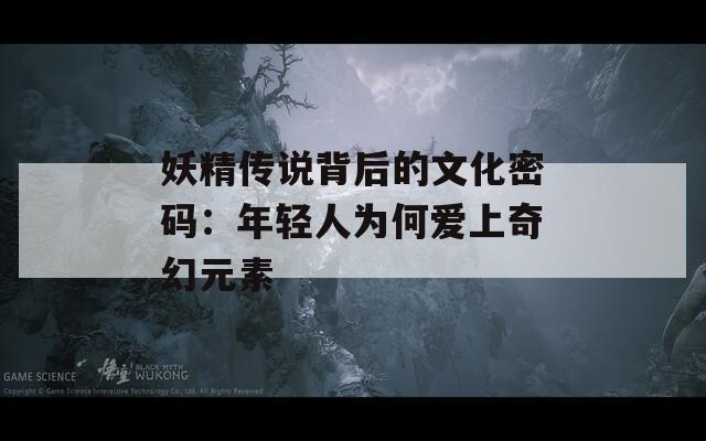 妖精传说背后的文化密码：年轻人为何爱上奇幻元素