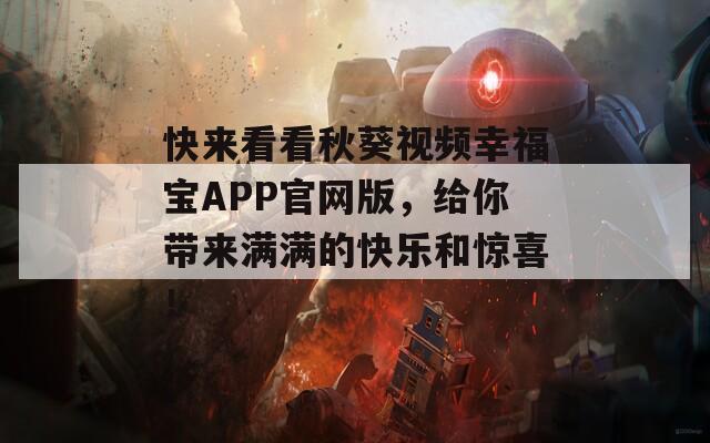 快来看看秋葵视频幸福宝APP官网版，给你带来满满的快乐和惊喜！