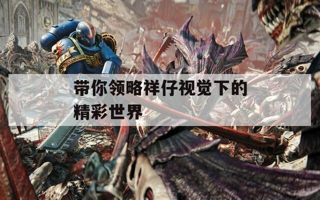 带你领略祥仔视觉下的精彩世界