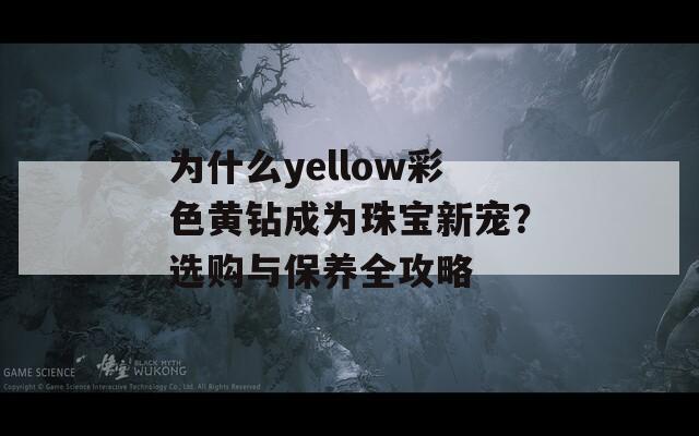 为什么yellow彩色黄钻成为珠宝新宠？选购与保养全攻略
