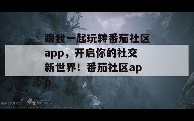 跟我一起玩转番茄社区app，开启你的社交新世界！番茄社区app