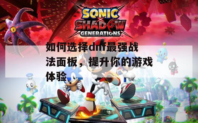 如何选择dnf最强战法面板，提升你的游戏体验
