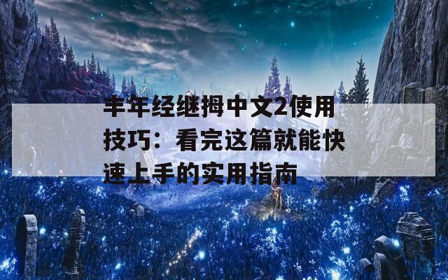 丰年经继拇中文2使用技巧：看完这篇就能快速上手的实用指南