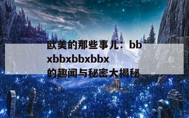 欧美的那些事儿：bbxbbxbbxbbx的趣闻与秘密大揭秘