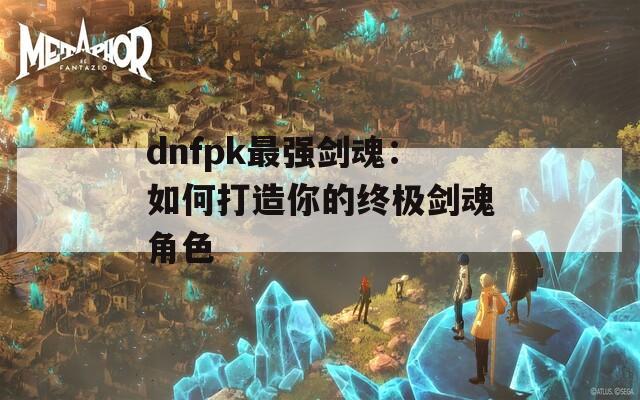 dnfpk最强剑魂：如何打造你的终极剑魂角色