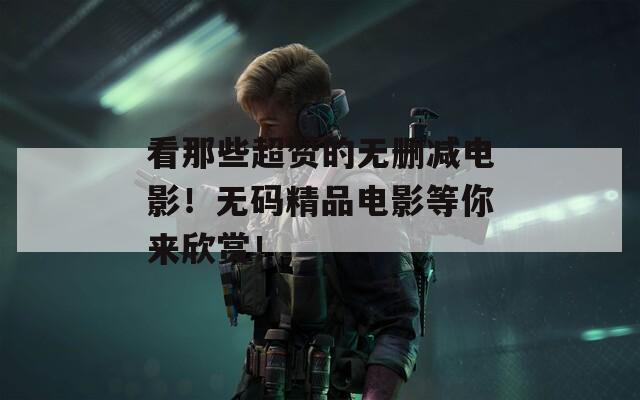 看那些超赞的无删减电影！无码精品电影等你来欣赏！