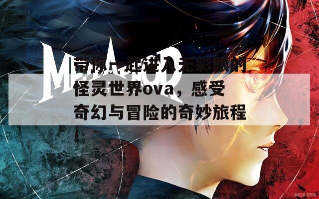 带你一起进入无彩限的怪灵世界ova，感受奇幻与冒险的奇妙旅程！