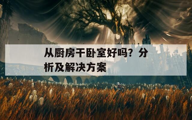 从厨房干卧室好吗？分析及解决方案