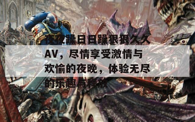 夜夜躁日日躁狠狠久久AV，尽情享受激情与欢愉的夜晚，体验无尽的乐趣与释放